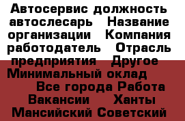 Автосервис-должность автослесарь › Название организации ­ Компания-работодатель › Отрасль предприятия ­ Другое › Минимальный оклад ­ 40 000 - Все города Работа » Вакансии   . Ханты-Мансийский,Советский г.